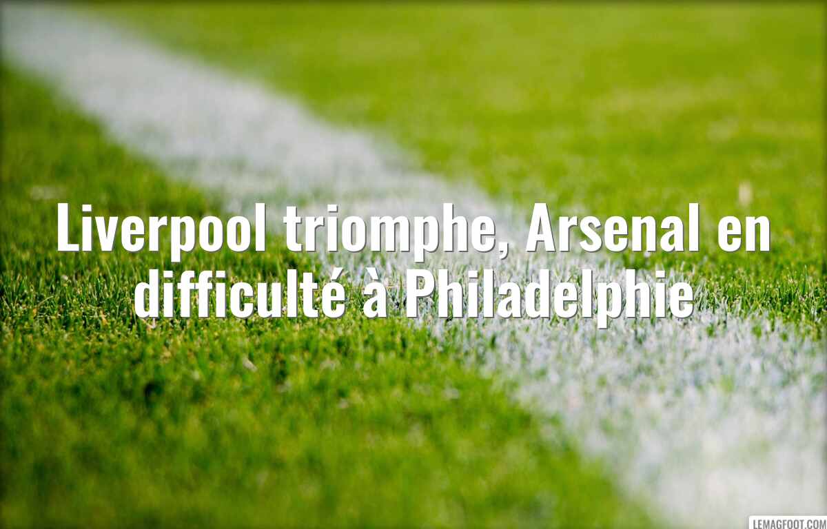 Liverpool triomphe, Arsenal en difficulté à Philadelphie