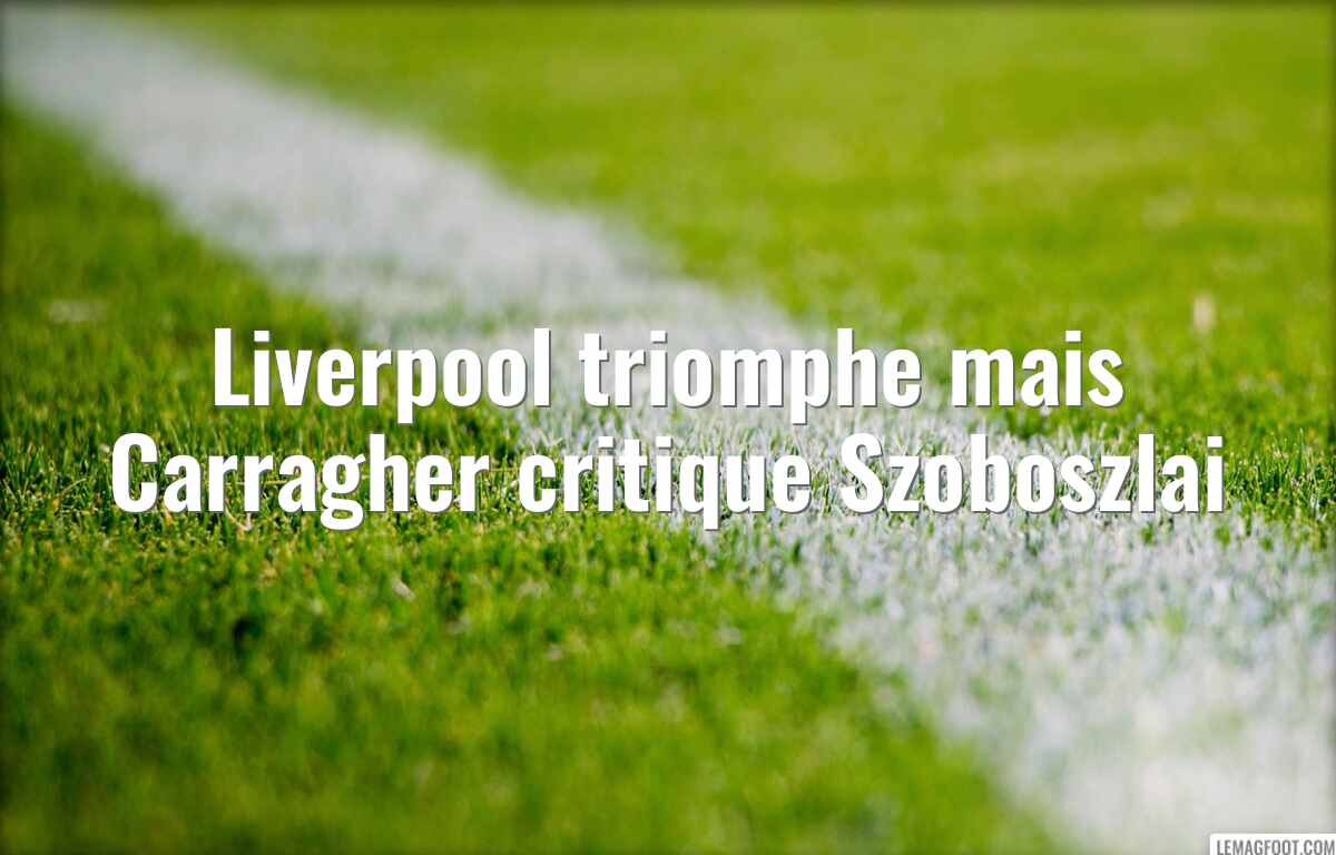 Liverpool triomphe mais Carragher critique Szoboszlai