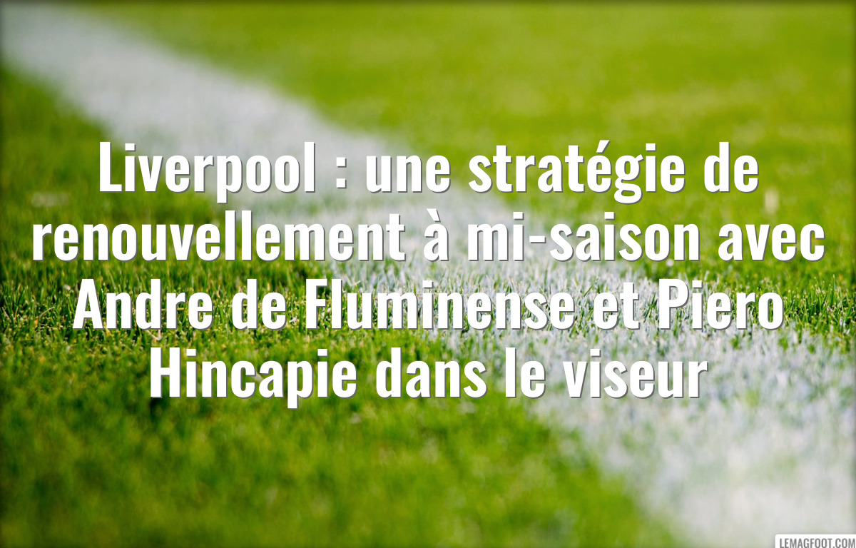 Liverpool : une stratégie de renouvellement à mi-saison avec Andre de Fluminense et Piero Hincapie dans le viseur