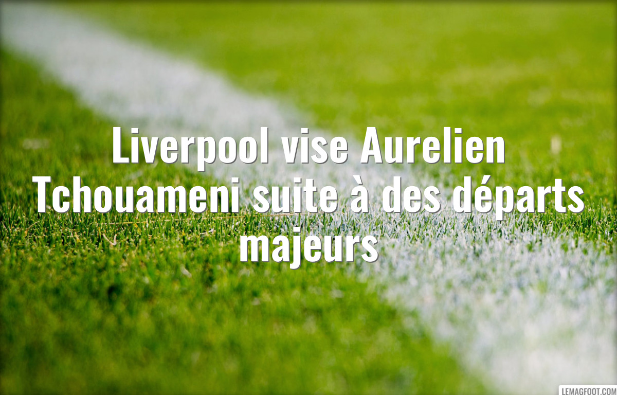 Liverpool vise Aurelien Tchouameni suite à des départs majeurs