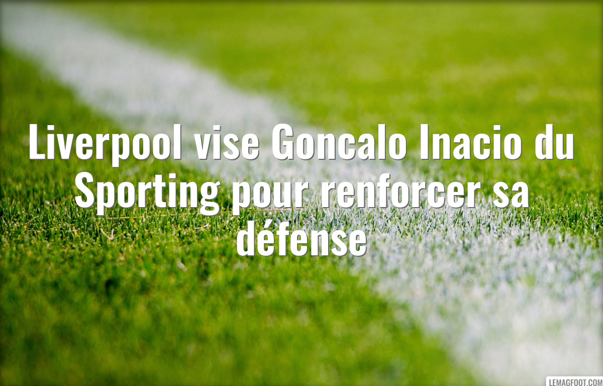 Liverpool vise Goncalo Inacio du Sporting pour renforcer sa défense