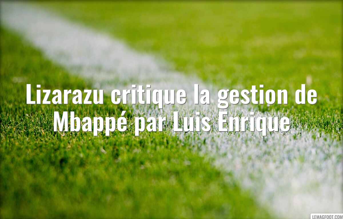 Lizarazu critique la gestion de Mbappé par Luis Enrique