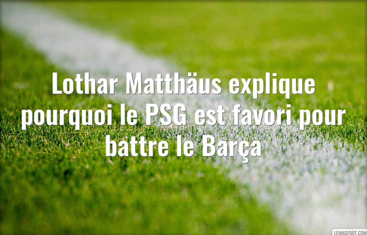 Lothar Matthäus explique pourquoi le PSG est favori pour battre le Barça