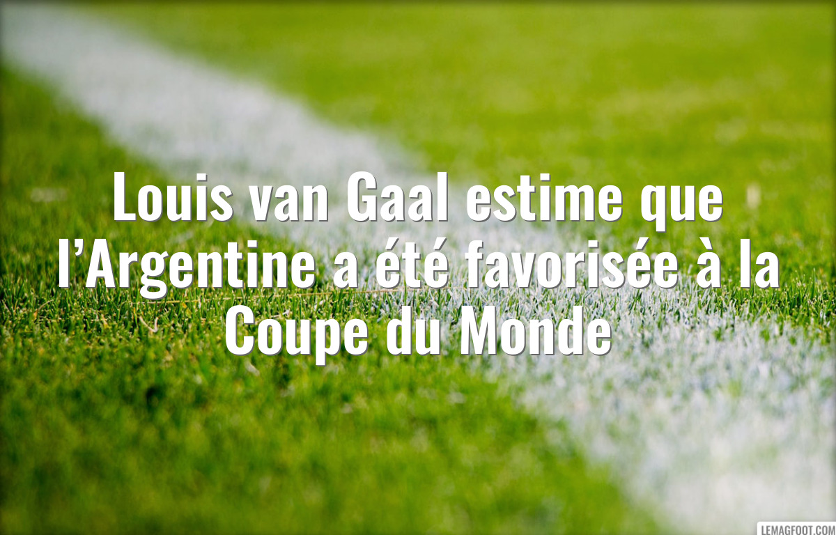 Louis van Gaal estime que l’Argentine a été favorisée à la Coupe du Monde