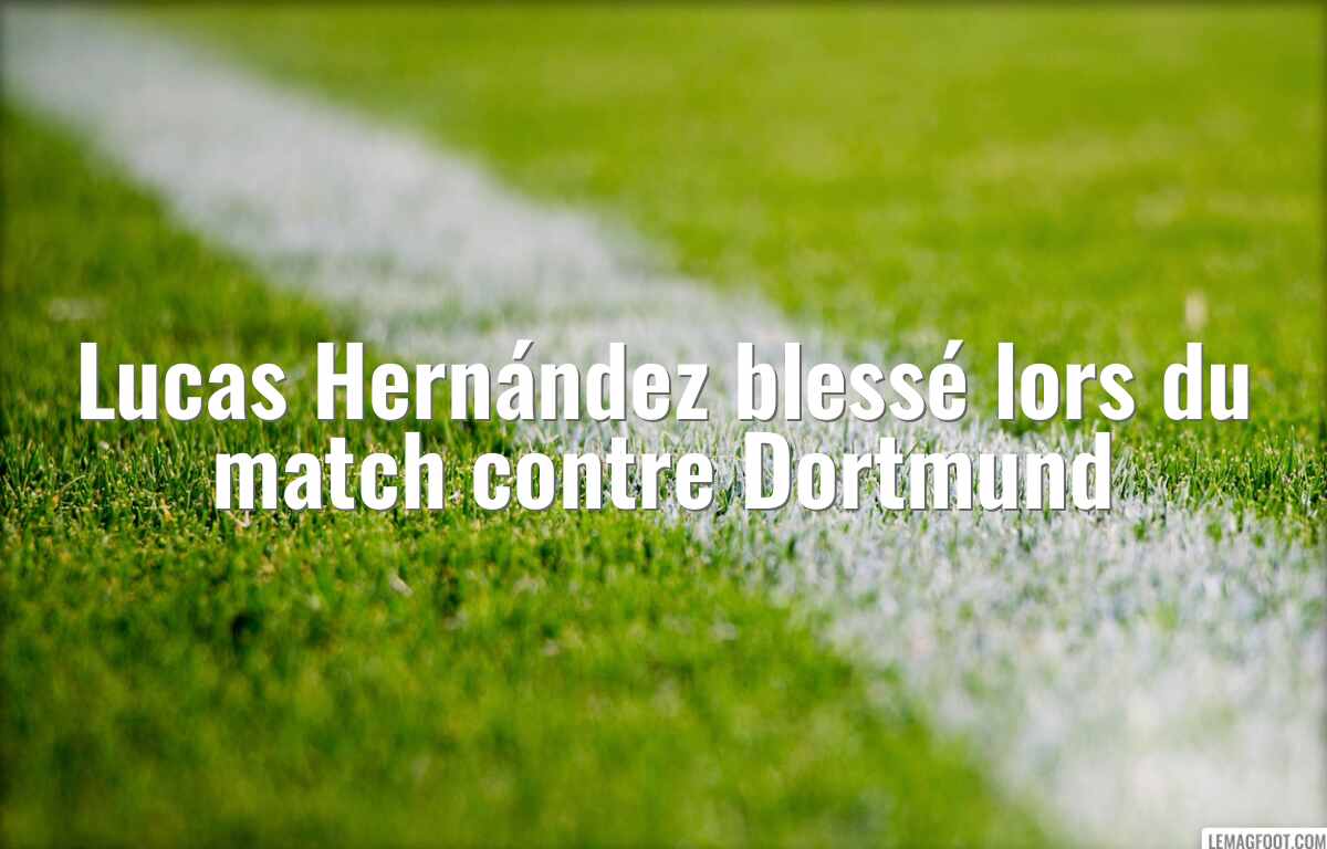 Lucas Hernández blessé lors du match contre Dortmund