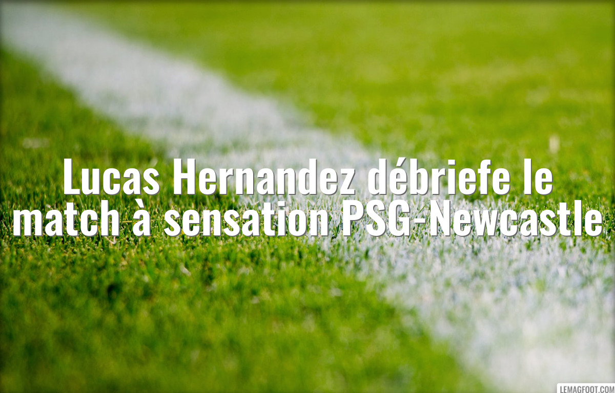 Lucas Hernandez débriefe le match à sensation PSG-Newcastle