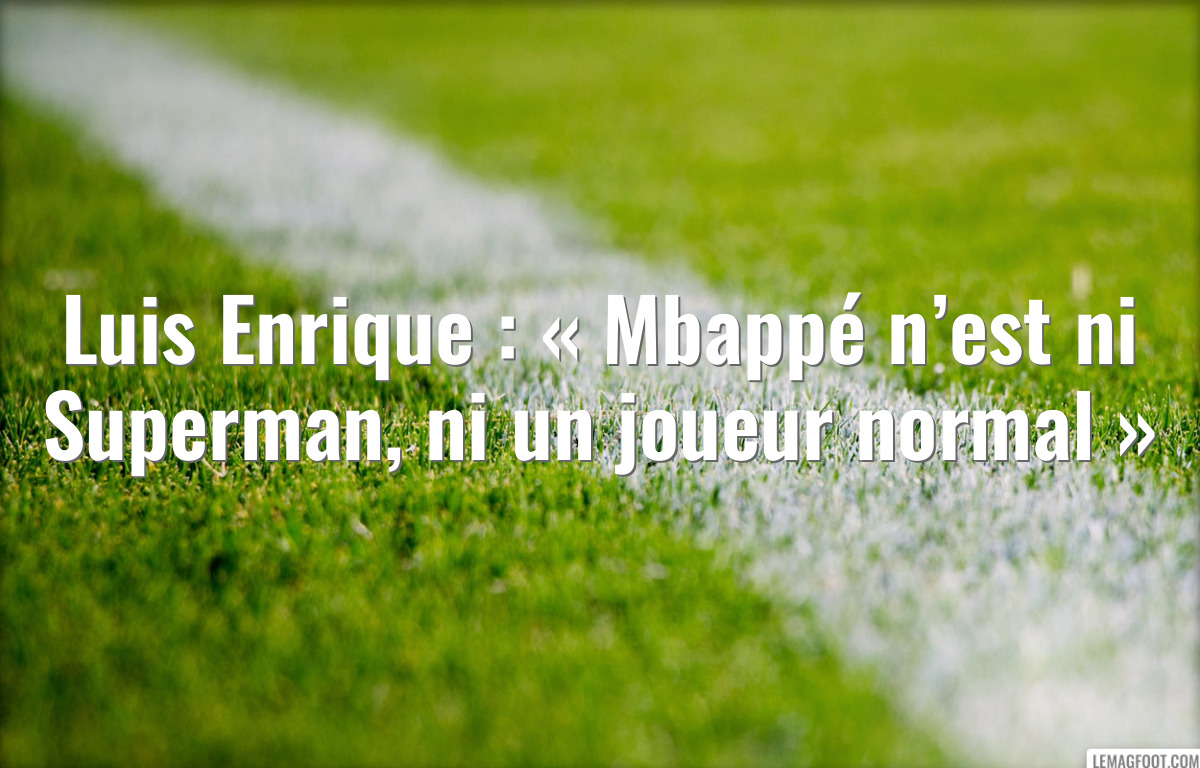 Luis Enrique : « Mbappé n’est ni Superman, ni un joueur normal »