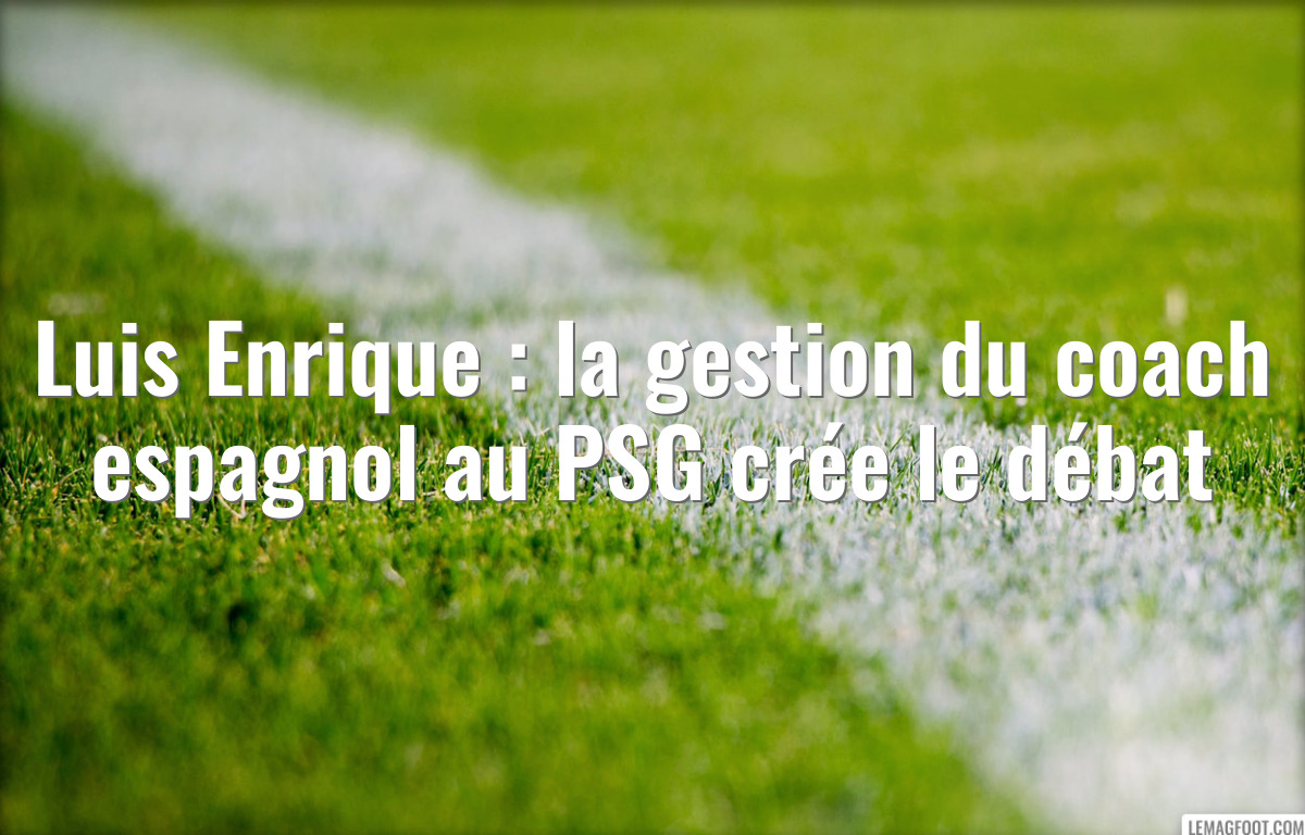 Luis Enrique : la gestion du coach espagnol au PSG crée le débat