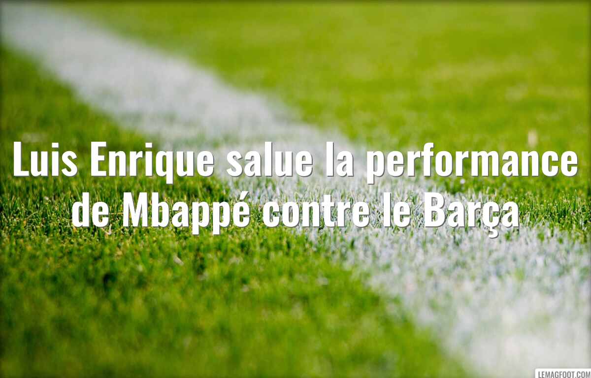 Luis Enrique salue la performance de Mbappé contre le Barça