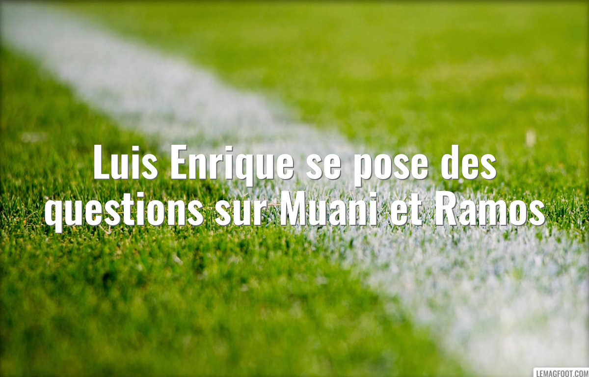 Luis Enrique se pose des questions sur Muani et Ramos