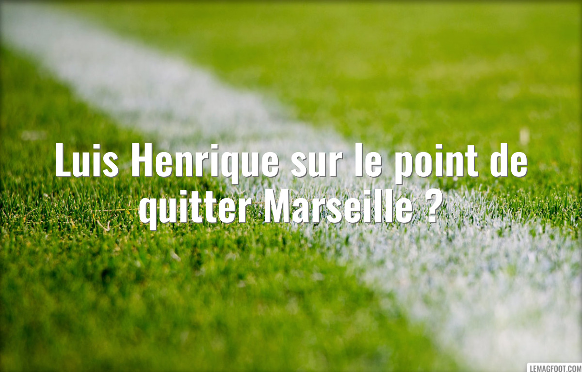 Luis Henrique sur le point de quitter Marseille ?