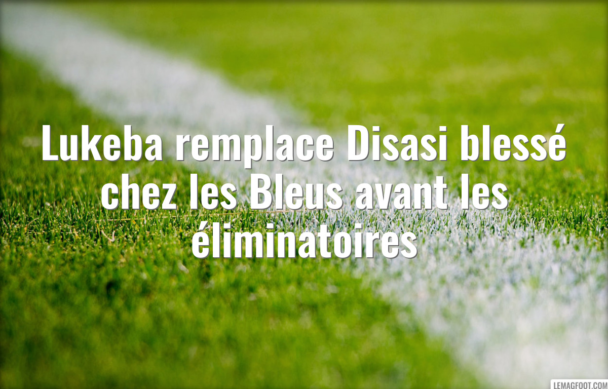 Lukeba remplace Disasi blessé chez les Bleus avant les éliminatoires