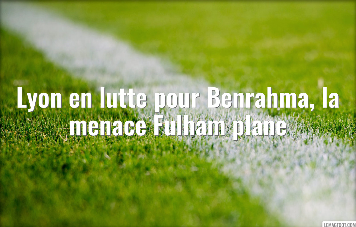 Lyon en lutte pour Benrahma, la menace Fulham plane