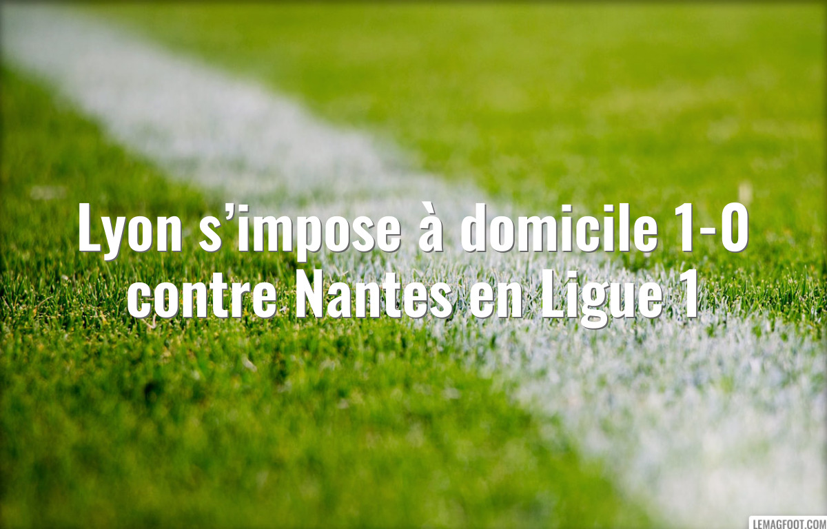 Lyon s’impose à domicile 1-0 contre Nantes en Ligue 1