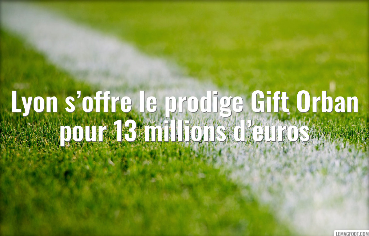 Lyon s’offre le prodige Gift Orban pour 13 millions d’euros