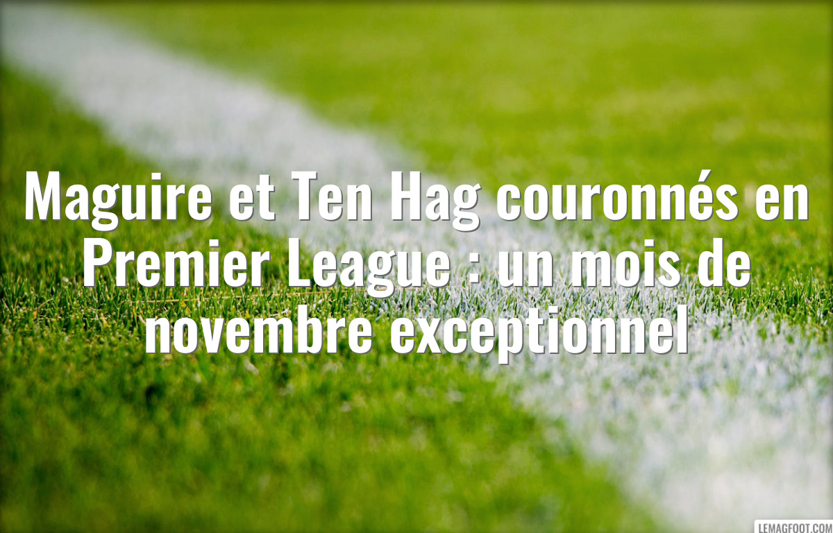 Maguire et Ten Hag couronnés en Premier League : un mois de novembre exceptionnel