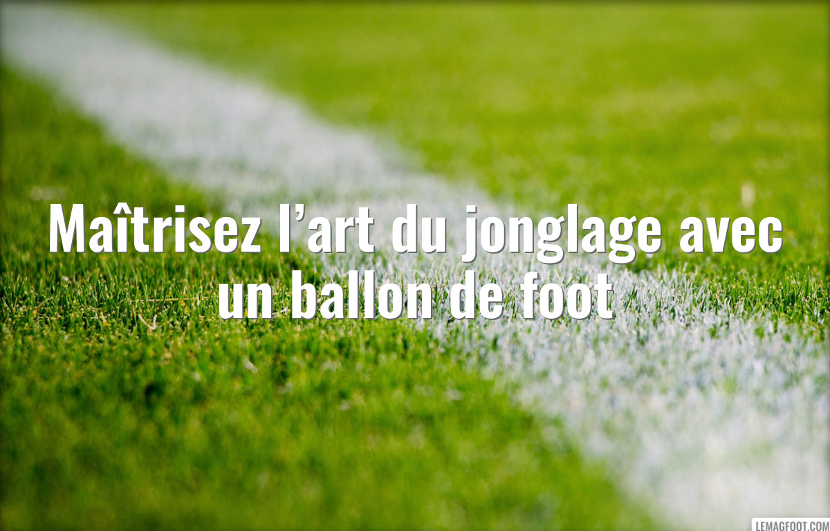 Maîtrisez l’art du jonglage avec un ballon de foot