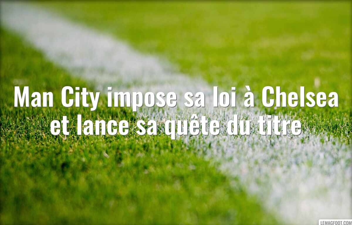 Man City impose sa loi à Chelsea et lance sa quête du titre
