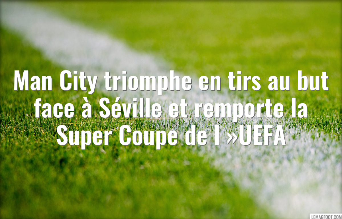Man City triomphe en tirs au but face à Séville et remporte la Super Coupe de l »UEFA