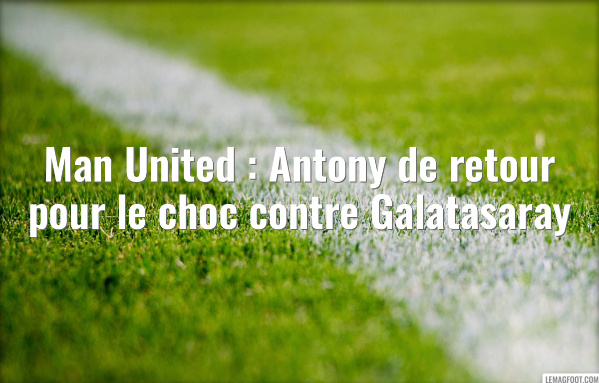 Man United : Antony de retour pour le choc contre Galatasaray