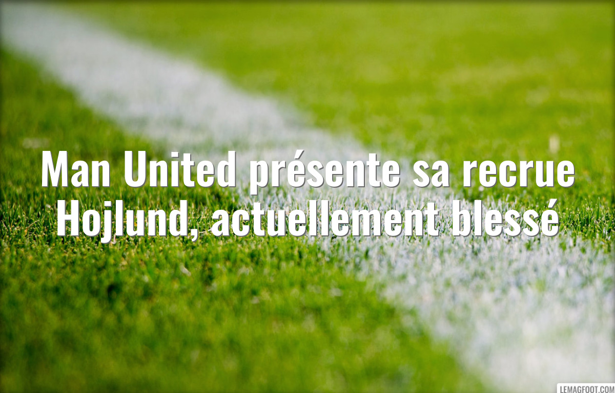 Man United présente sa recrue Hojlund, actuellement blessé