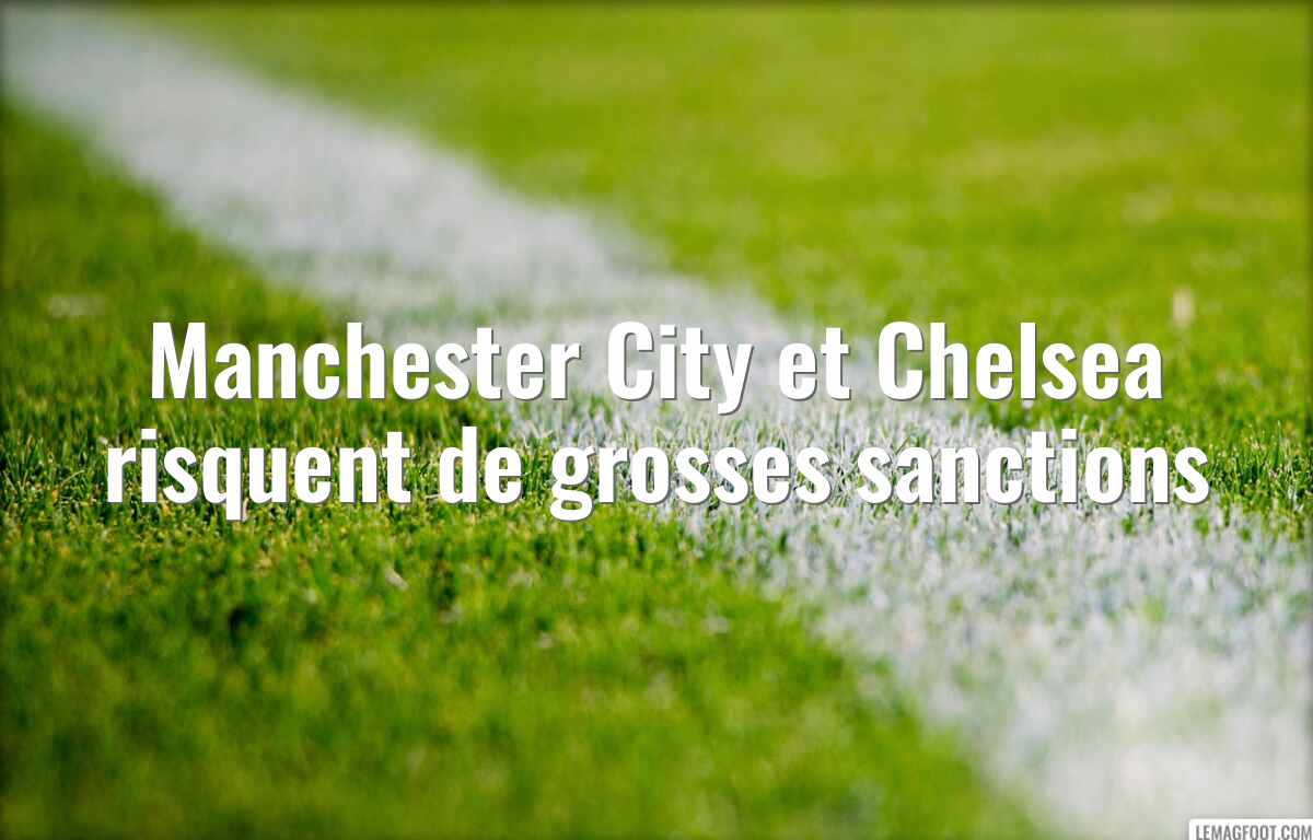 Manchester City et Chelsea risquent de grosses sanctions