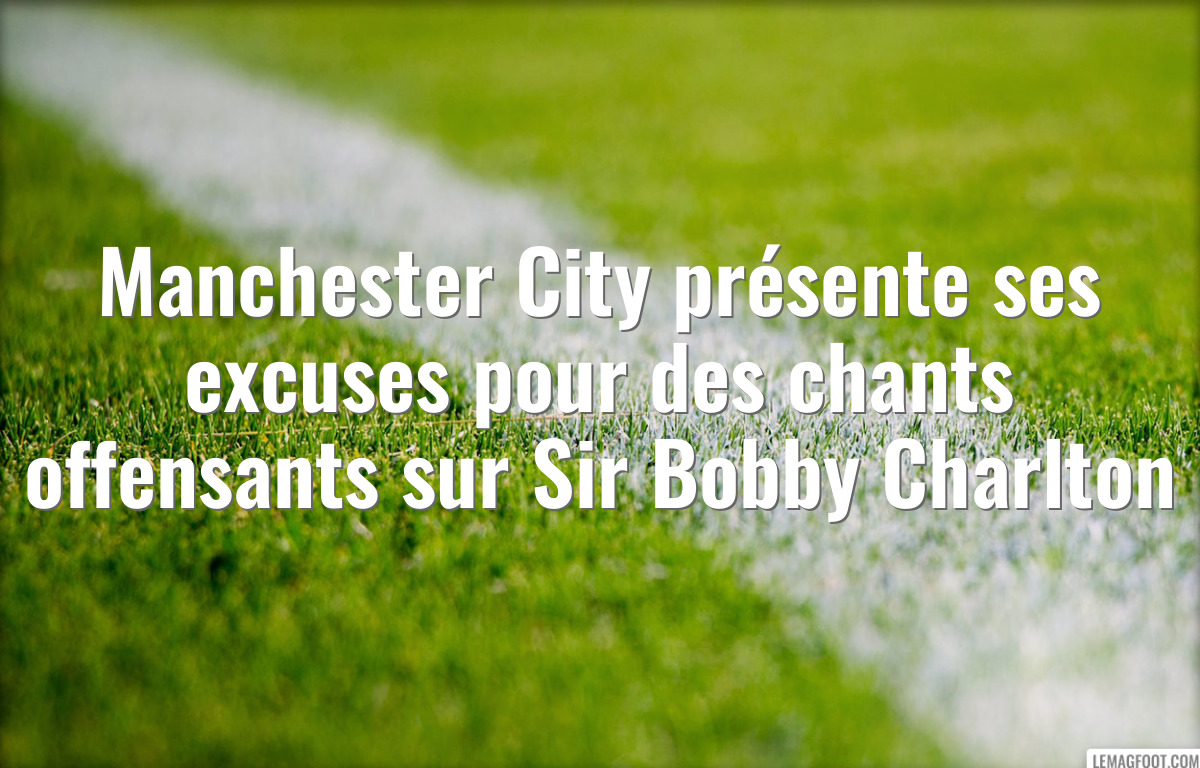 Manchester City présente ses excuses pour des chants offensants sur Sir Bobby Charlton