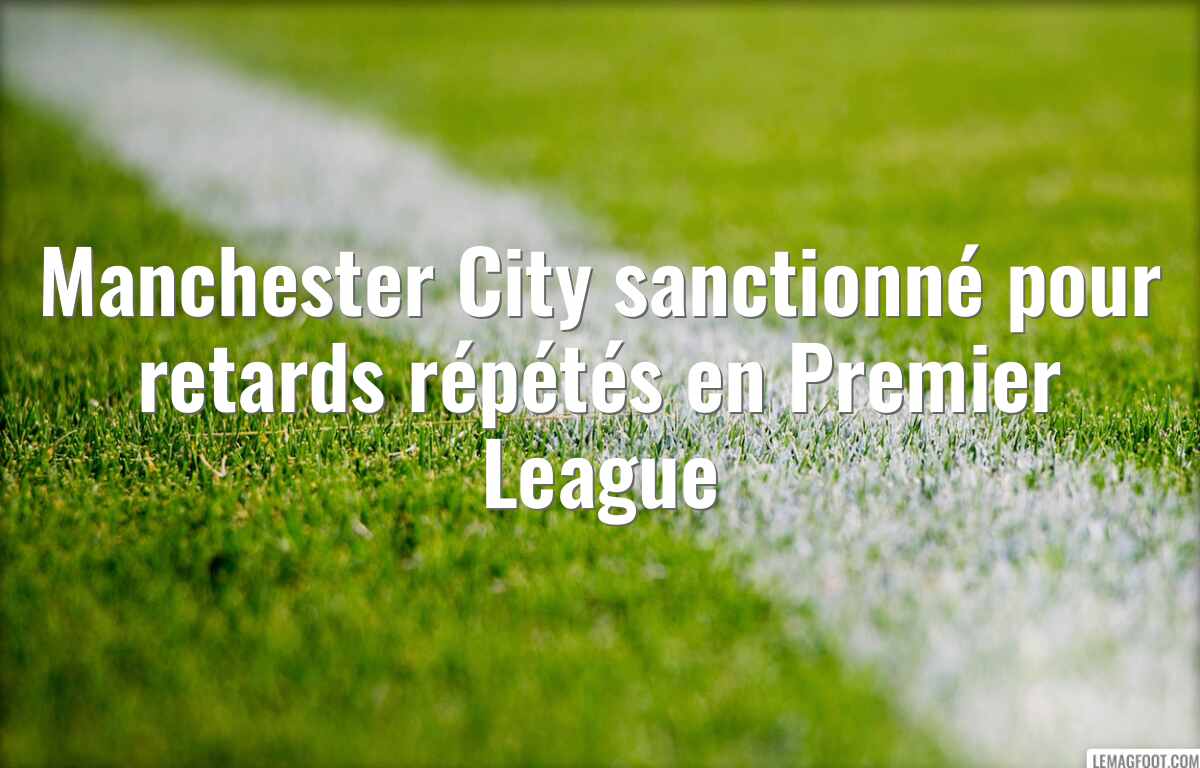 Manchester City sanctionné pour retards répétés en Premier League