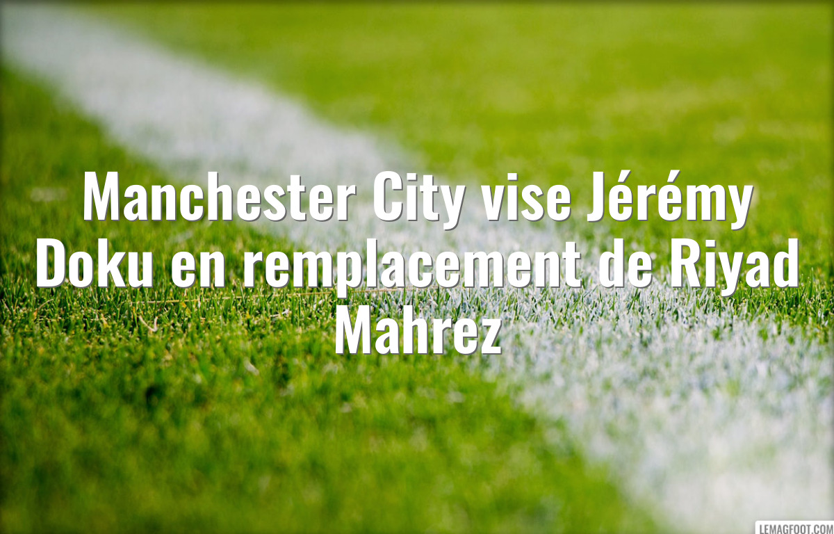 Manchester City vise Jérémy Doku en remplacement de Riyad Mahrez