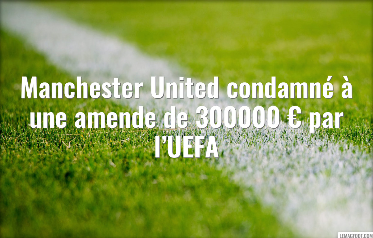 Manchester United condamné à une amende de 300000 € par l’UEFA