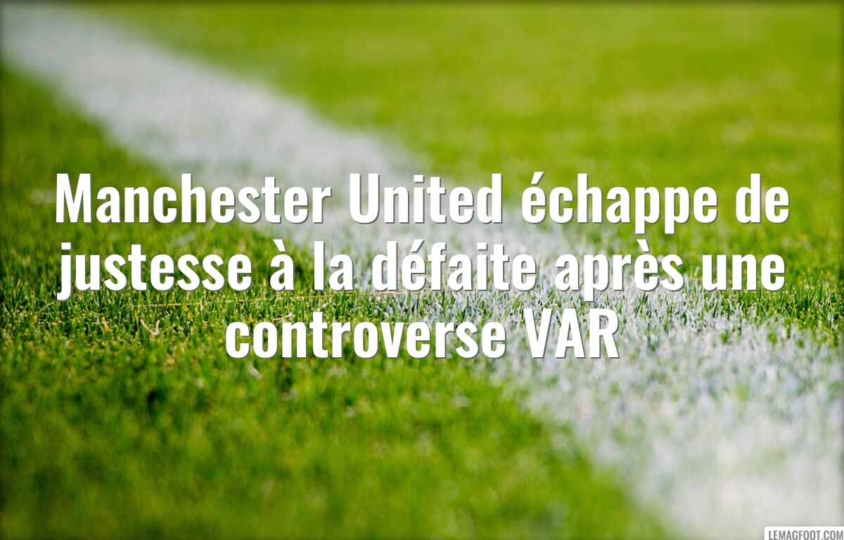 Manchester United échappe de justesse à la défaite après une controverse VAR