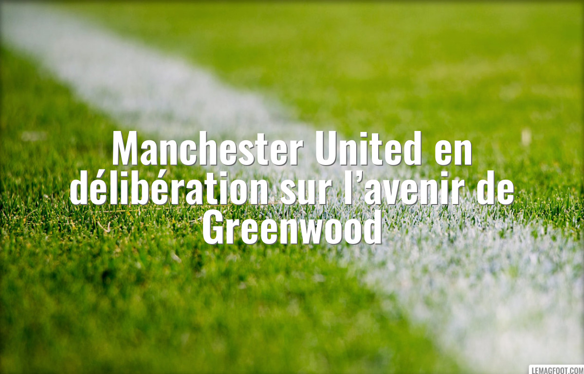 Manchester United en délibération sur l’avenir de Greenwood
