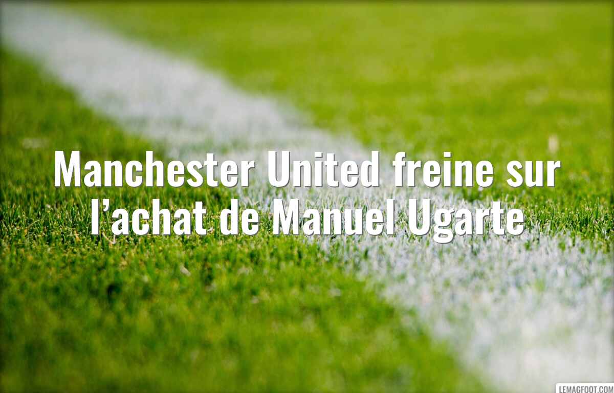 Manchester United freine sur l’achat de Manuel Ugarte