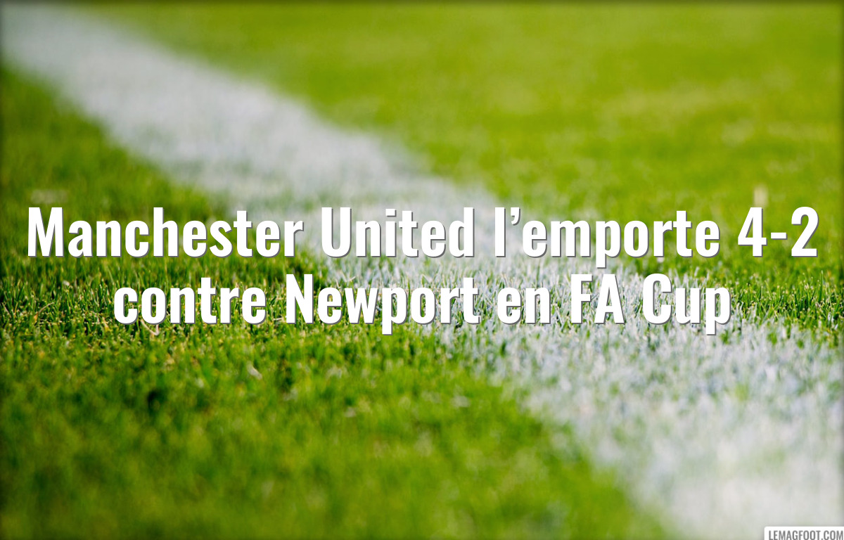 Manchester United l’emporte 4-2 contre Newport en FA Cup