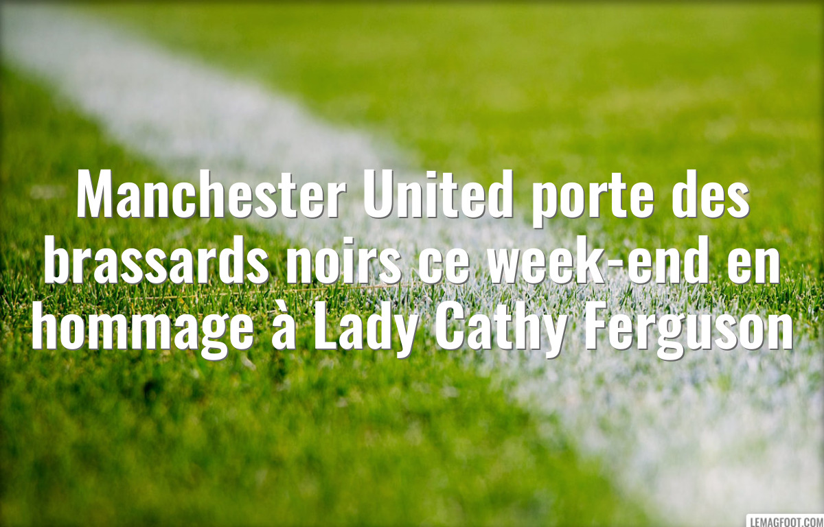 Manchester United porte des brassards noirs ce week-end en hommage à Lady Cathy Ferguson