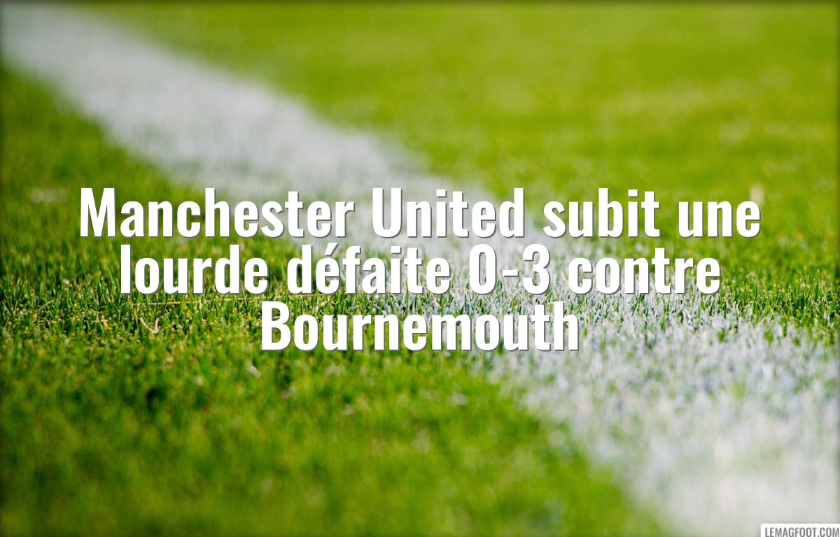 Manchester United subit une lourde défaite 0-3 contre Bournemouth