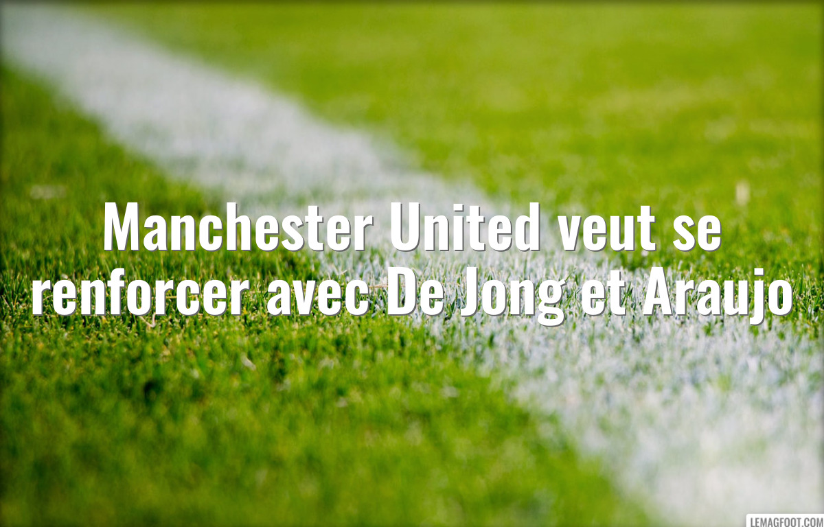 Manchester United veut se renforcer avec De Jong et Araujo