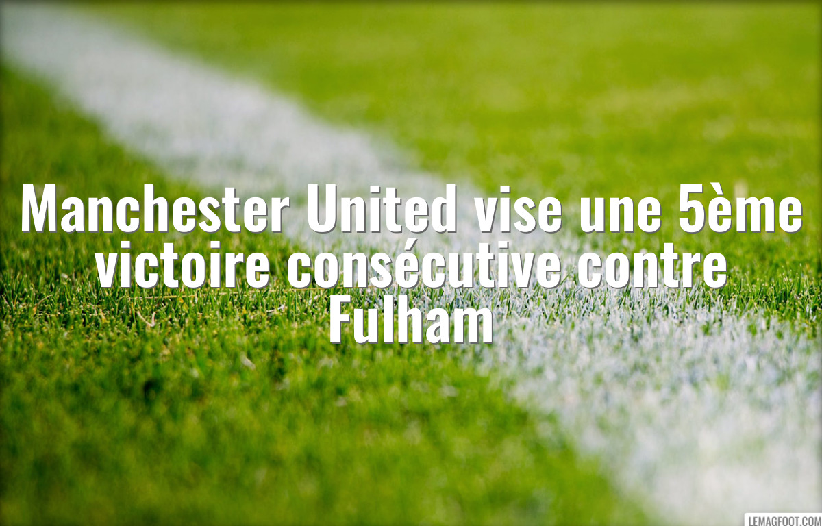 Manchester United vise une 5ème victoire consécutive contre Fulham