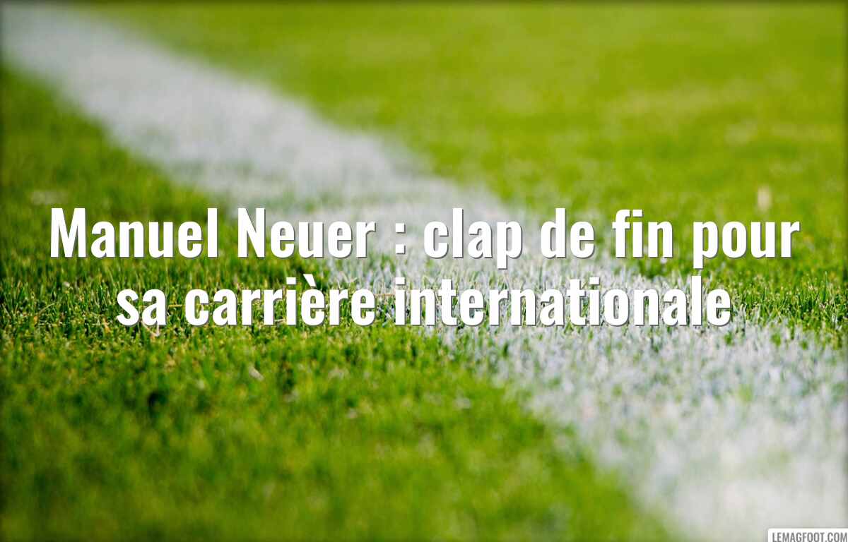 Manuel Neuer : clap de fin pour sa carrière internationale