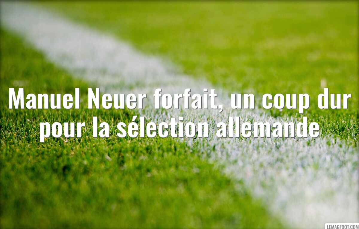 Manuel Neuer forfait, un coup dur pour la sélection allemande