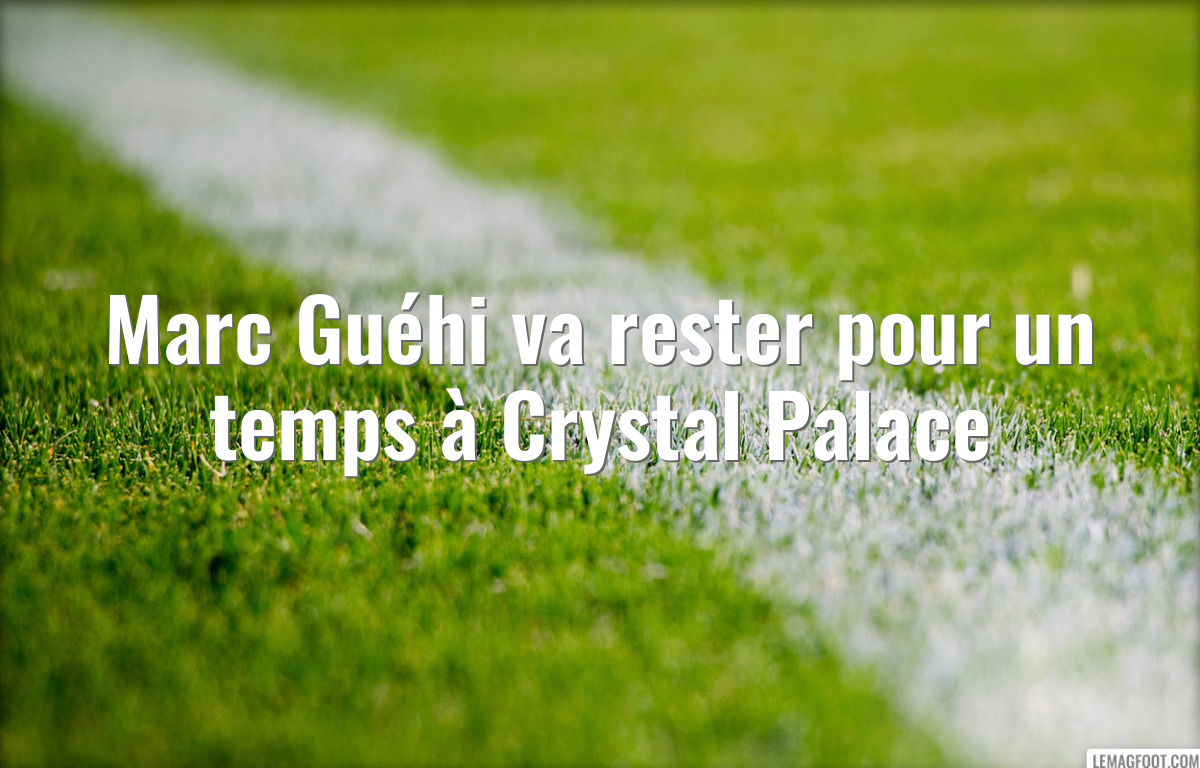 Marc Guéhi va rester pour un temps à Crystal Palace
