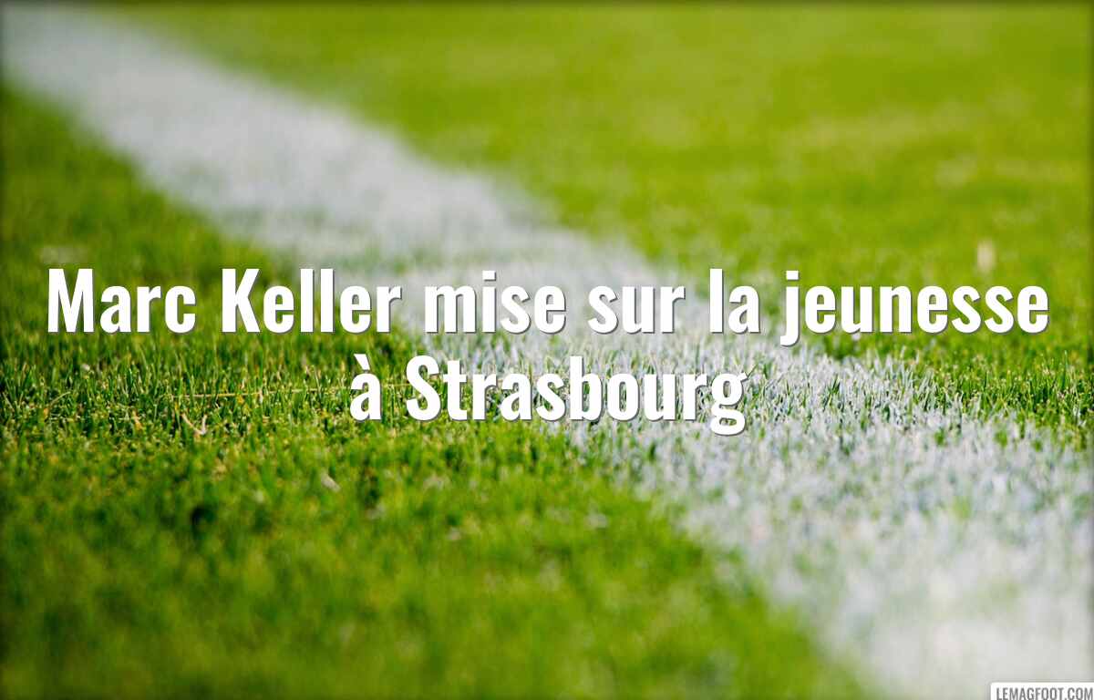 Marc Keller mise sur la jeunesse à Strasbourg