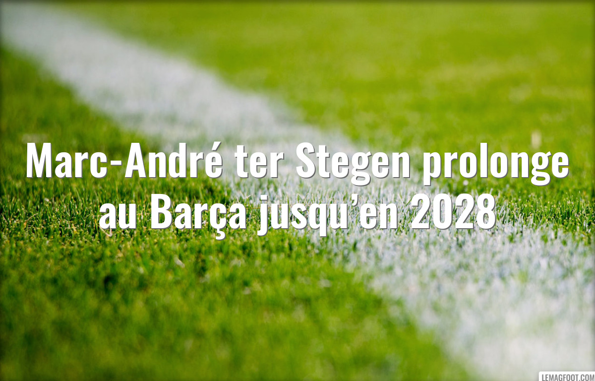 Marc-André ter Stegen prolonge au Barça jusqu’en 2028