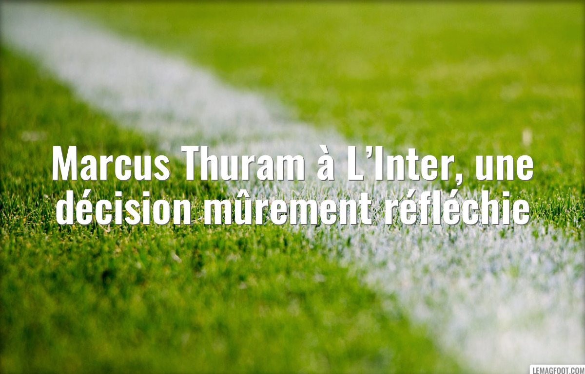 Marcus Thuram à L’Inter, une décision mûrement réfléchie