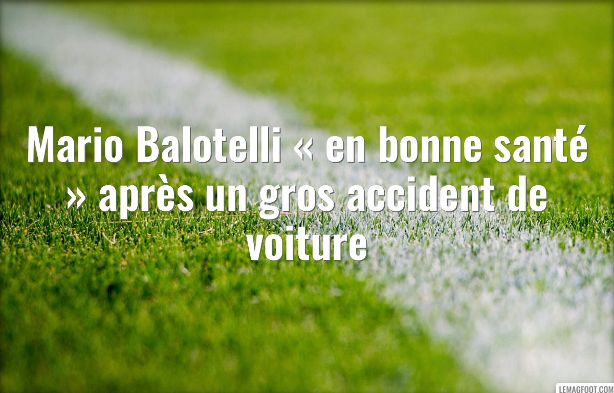 Mario Balotelli « en bonne santé » après un gros accident de voiture