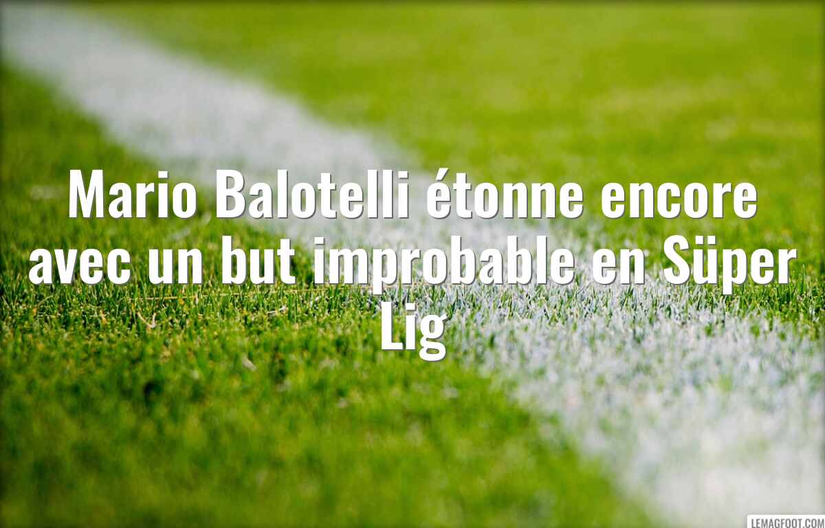 Mario Balotelli étonne encore avec un but improbable en Süper Lig