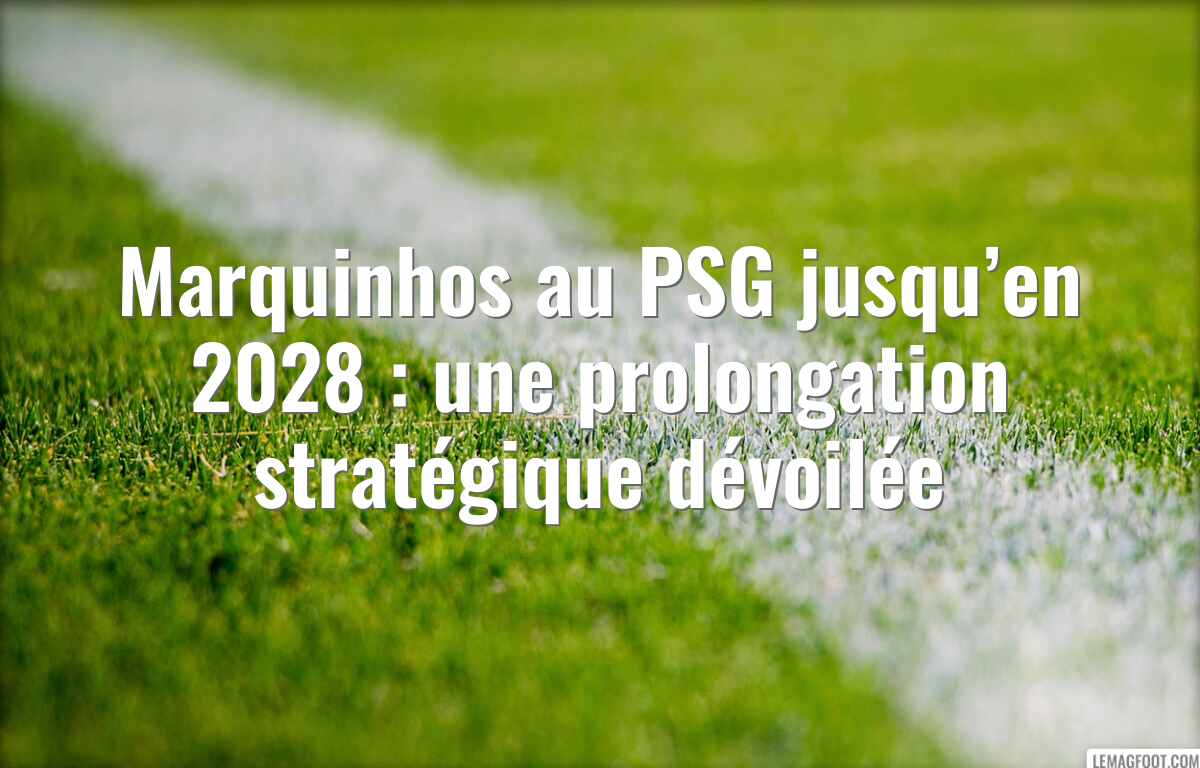 Marquinhos au PSG jusqu’en 2028 : une prolongation stratégique dévoilée