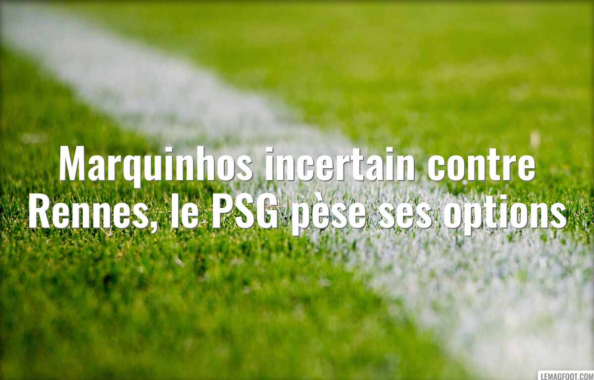Marquinhos incertain contre Rennes, le PSG pèse ses options