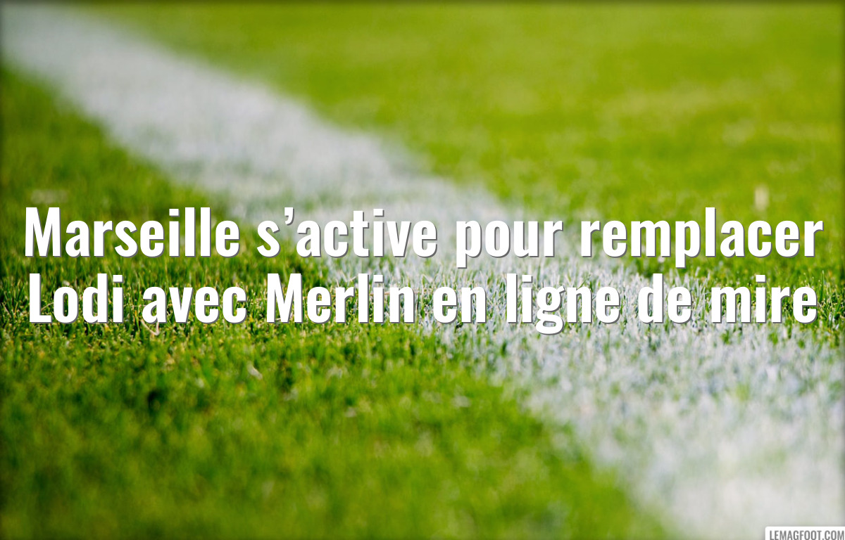 Marseille s’active pour remplacer Lodi avec Merlin en ligne de mire