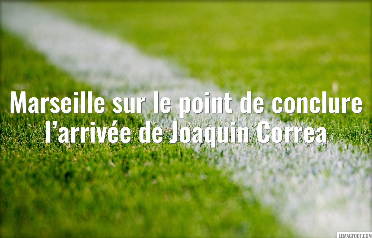 Marseille sur le point de conclure l’arrivée de Joaquin Correa